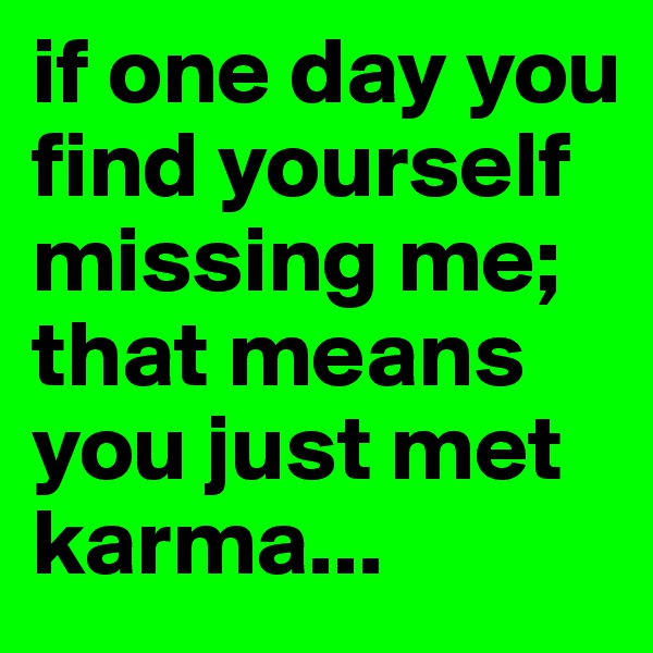 if one day you find yourself missing me; that means you just met karma... 