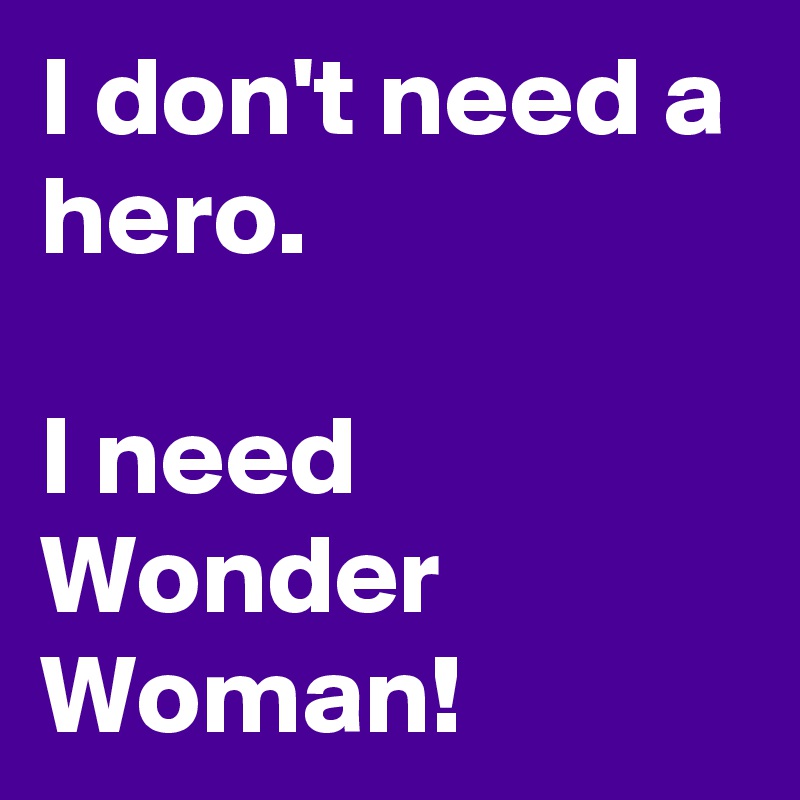 I don't need a hero.

I need Wonder Woman!