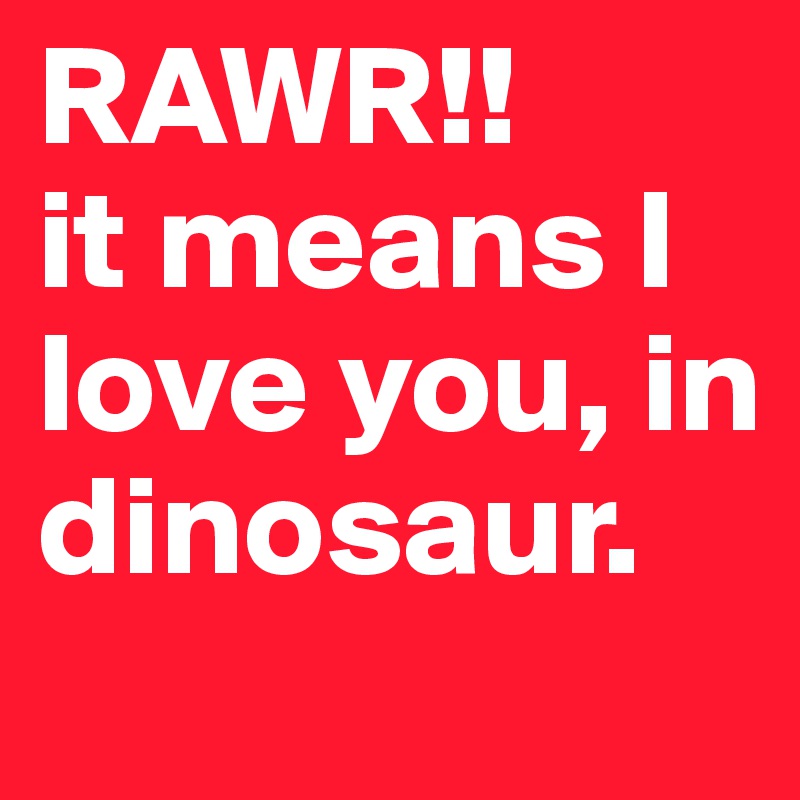 RAWR!!
it means I love you, in dinosaur.