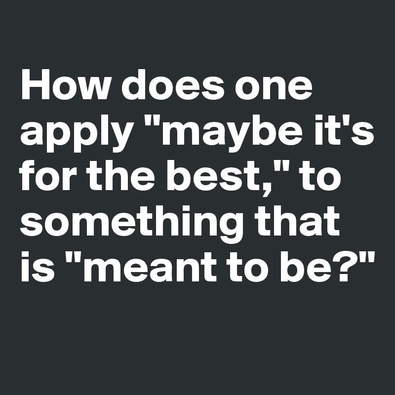 
How does one apply "maybe it's for the best," to something that is "meant to be?"
