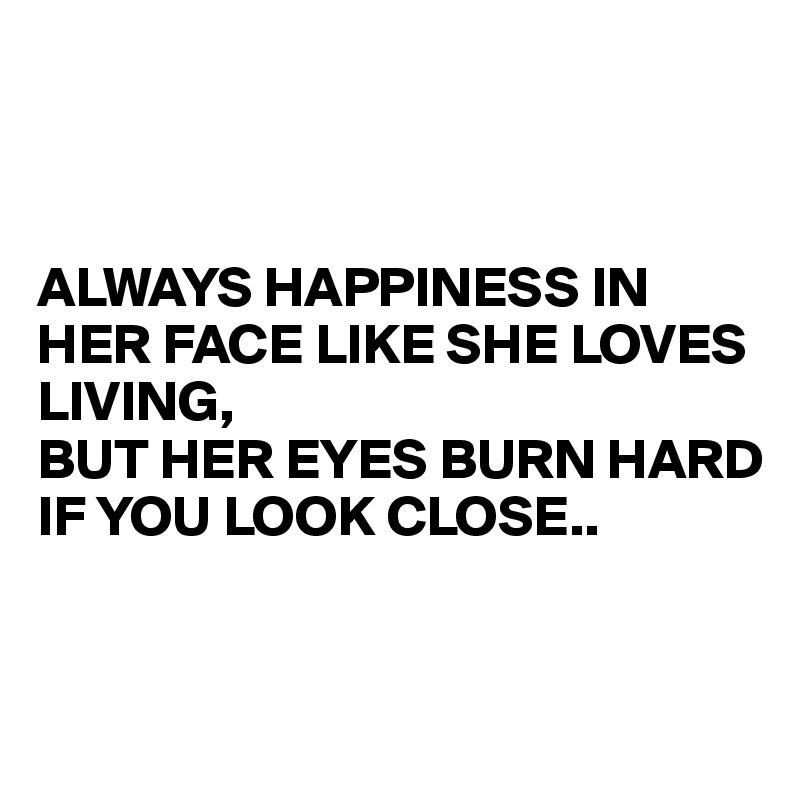 



ALWAYS HAPPINESS IN HER FACE LIKE SHE LOVES LIVING, 
BUT HER EYES BURN HARD IF YOU LOOK CLOSE..



