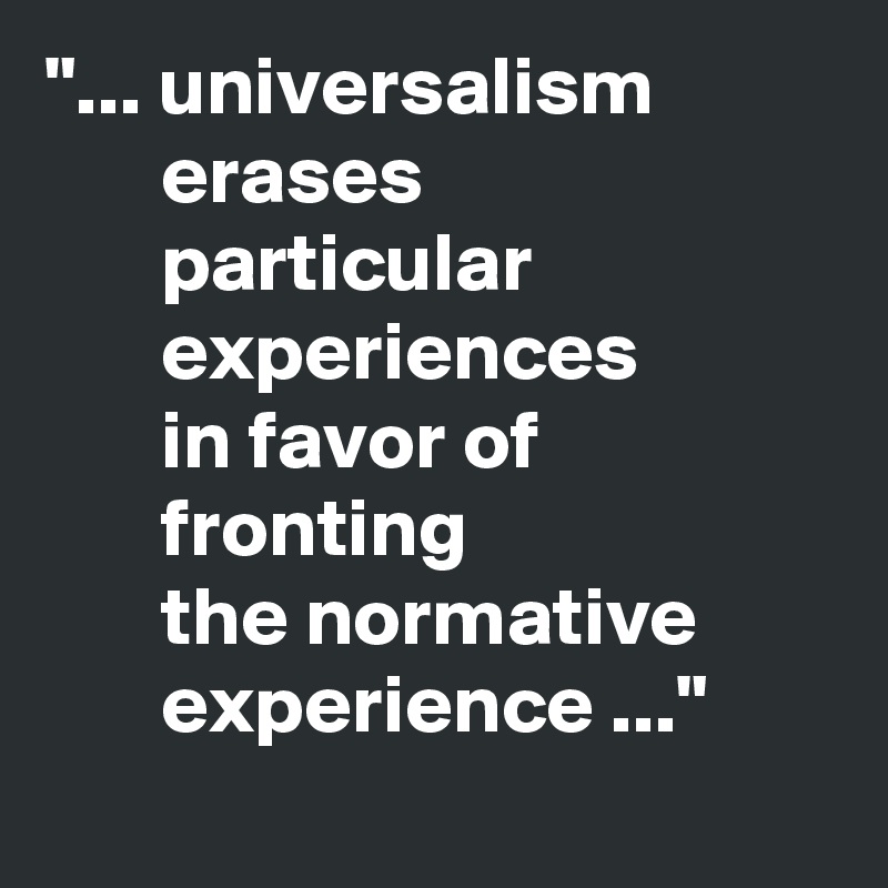 "... universalism                  erases                                particular                         experiences        
       in favor of 
       fronting 
       the normative               experience ..."