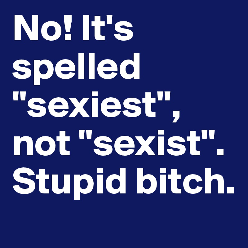 No! It's spelled "sexiest", not "sexist".  Stupid bitch.
