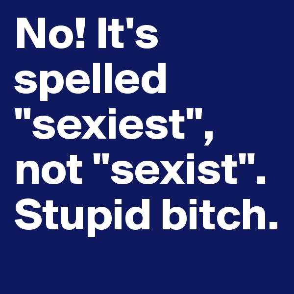 No! It's spelled "sexiest", not "sexist".  Stupid bitch.