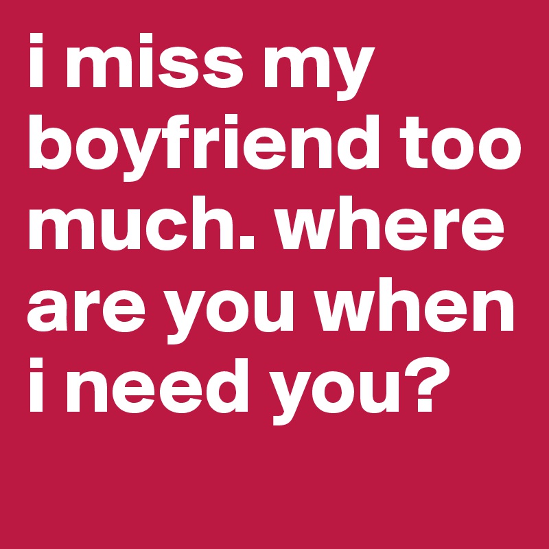 i miss my boyfriend too much. where are you when i need you? 