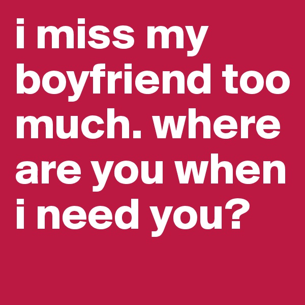 i miss my boyfriend too much. where are you when i need you? 