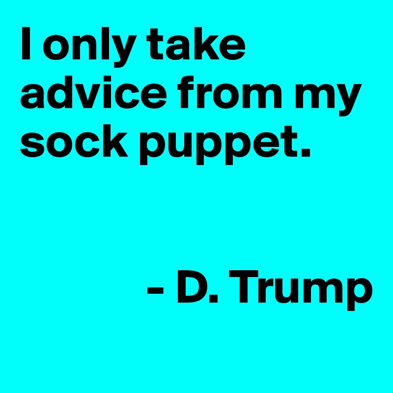 I only take advice from my sock puppet.

         
             - D. Trump
