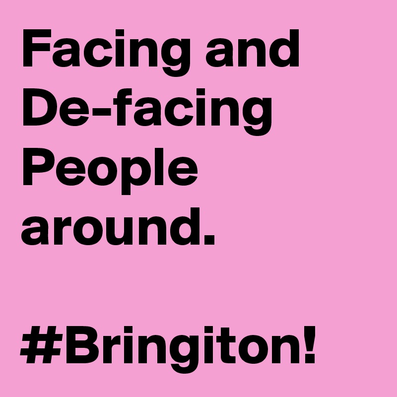 Facing and De-facing People around. 

#Bringiton!