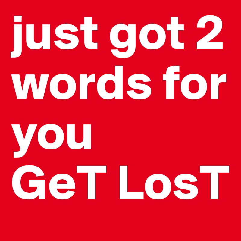 just got 2 words for       you 
GeT LosT