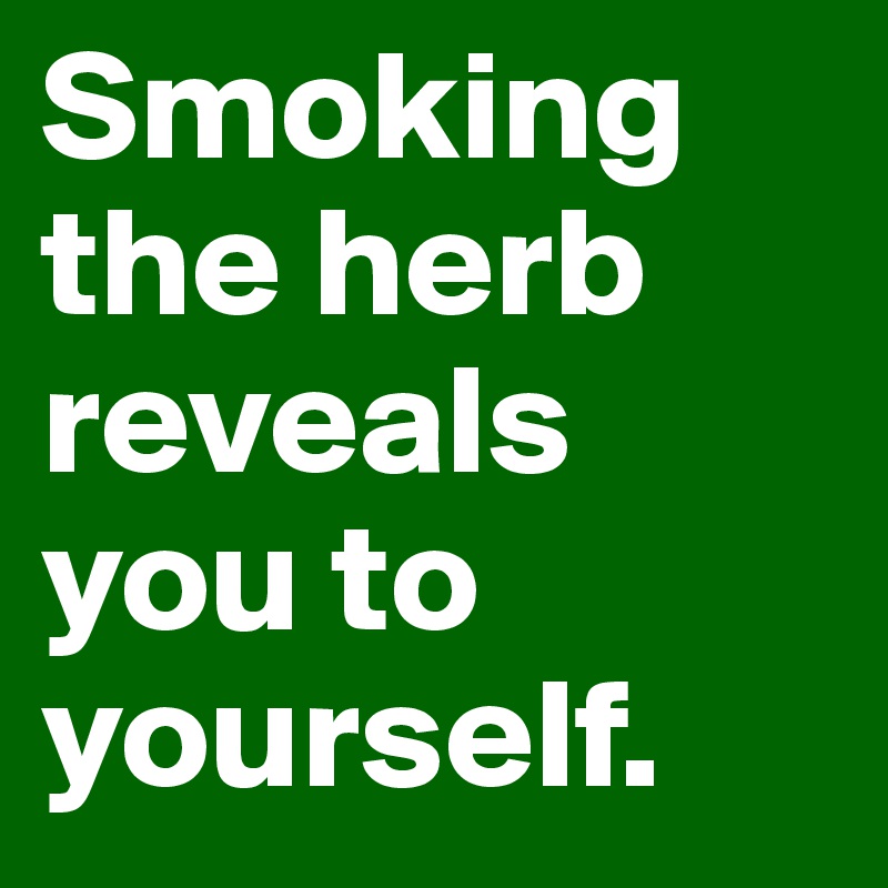 Smoking the herb reveals you to yourself.