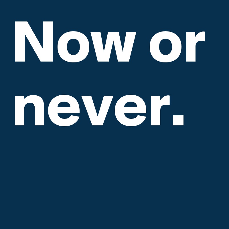Now or never.
