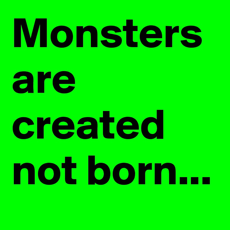 Monsters are created not born...