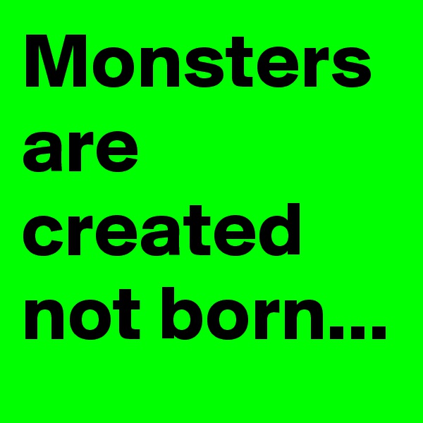 Monsters are created not born...