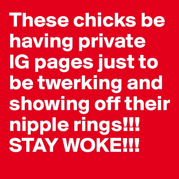 These chicks be having private IG pages just to be twerking and showing off their nipple rings!!! STAY WOKE!!! 