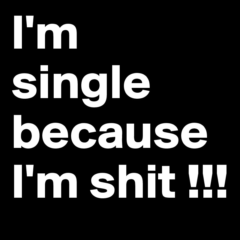 I'm single because I'm shit !!!