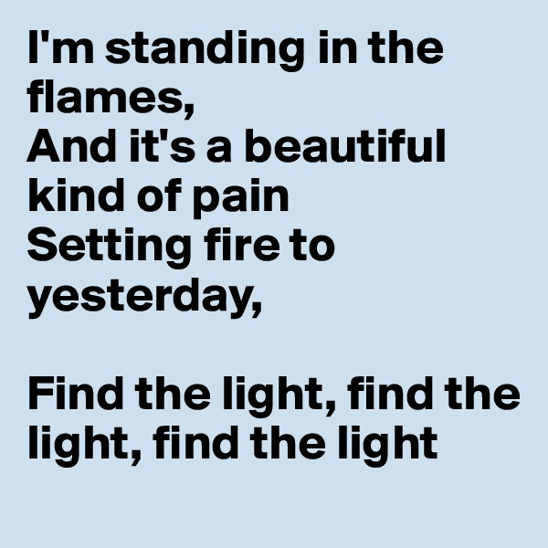 I'm standing in the flames,
And it's a beautiful kind of pain
Setting fire to yesterday,

Find the light, find the light, find the light