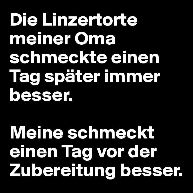 Die Linzertorte meiner Oma schmeckte einen Tag später immer besser. 

Meine schmeckt einen Tag vor der Zubereitung besser. 