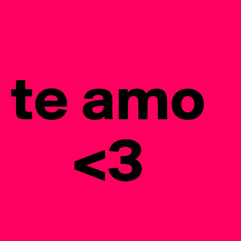 
te amo
     <3