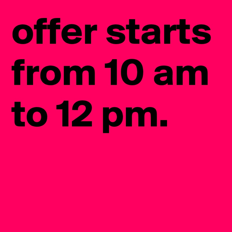 offer starts from 10 am to 12 pm.

