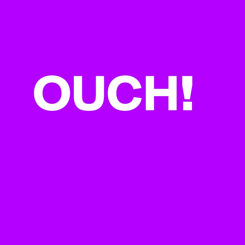 
  OUCH!
  
