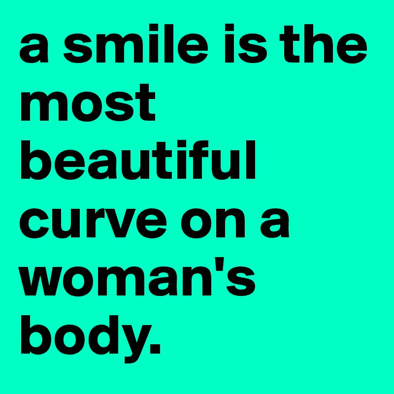 a smile is the most beautiful curve on a woman's body.