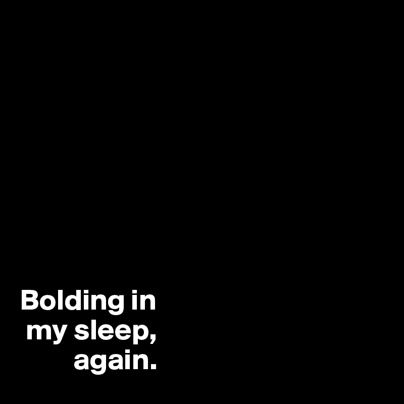 








Bolding in 
 my sleep, 
         again. 