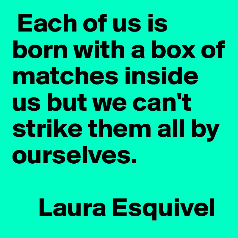  Each of us is born with a box of matches inside us but we can't strike them all by ourselves.

     Laura Esquivel