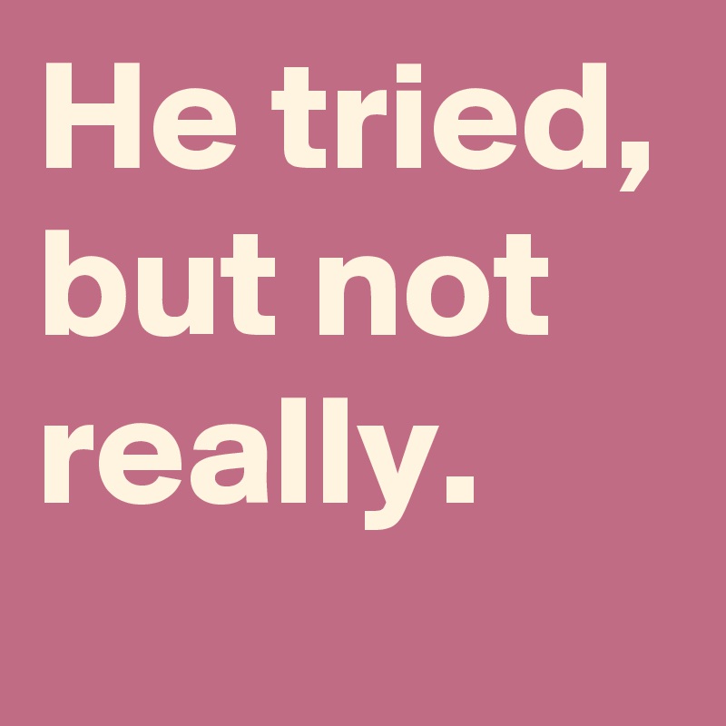 He tried,
but not really.