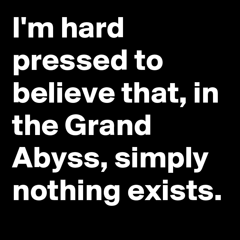 I'm hard pressed to believe that, in the Grand Abyss, simply nothing exists.