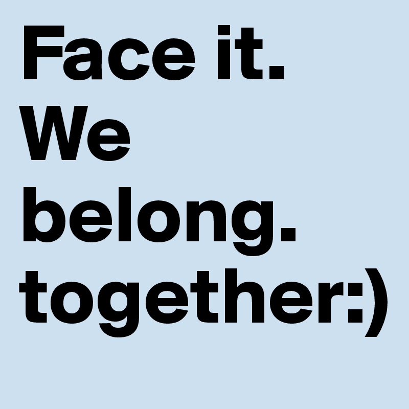 Face it. We belong.       together:)