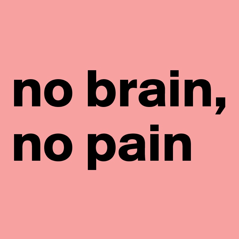 
no brain, 
no pain
