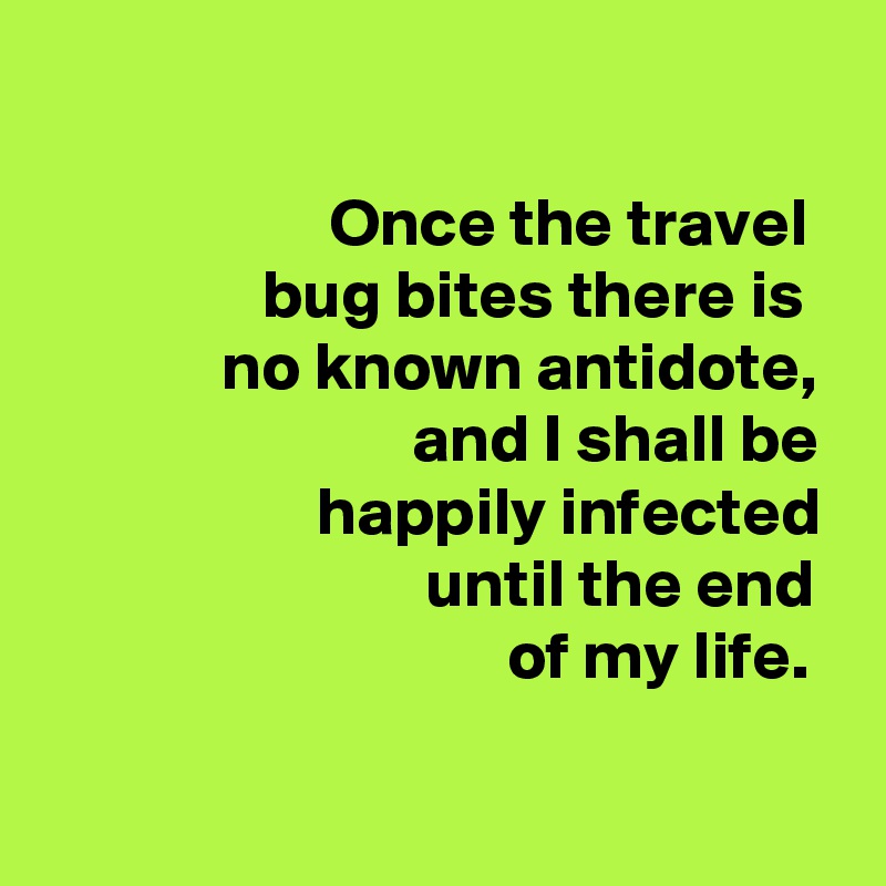 

                     Once the travel                  bug bites there is 
             no known antidote,                            and I shall be                     happily infected                             until the end
                                  of my life. 

                        