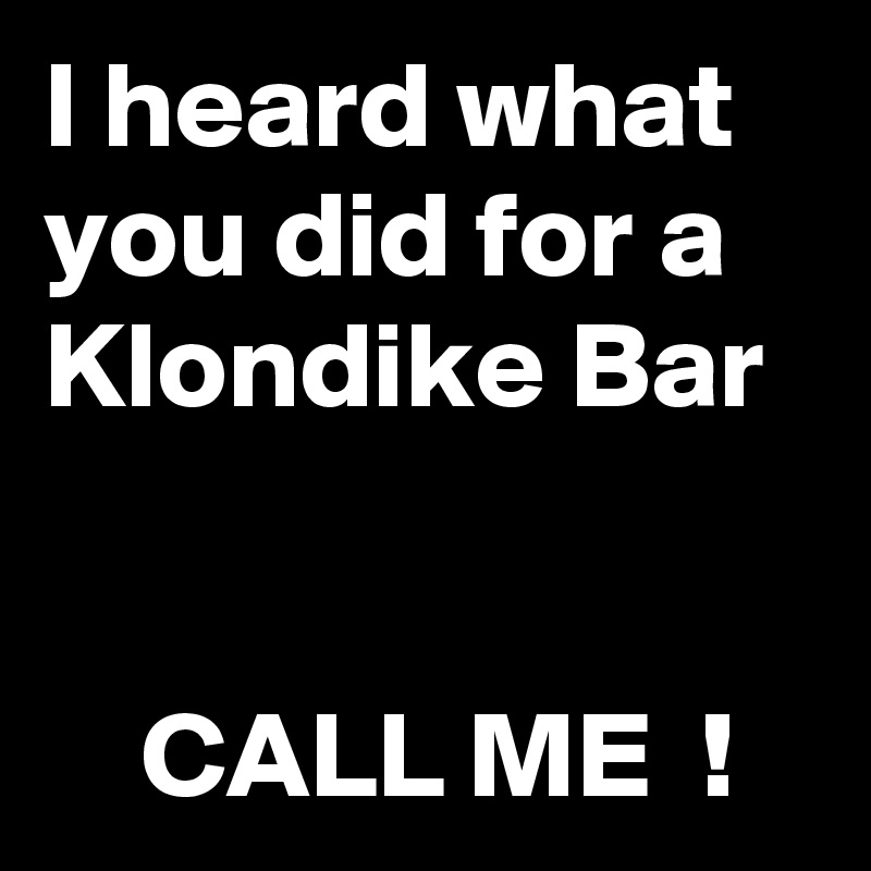 I heard what you did for a Klondike Bar


    CALL ME  !