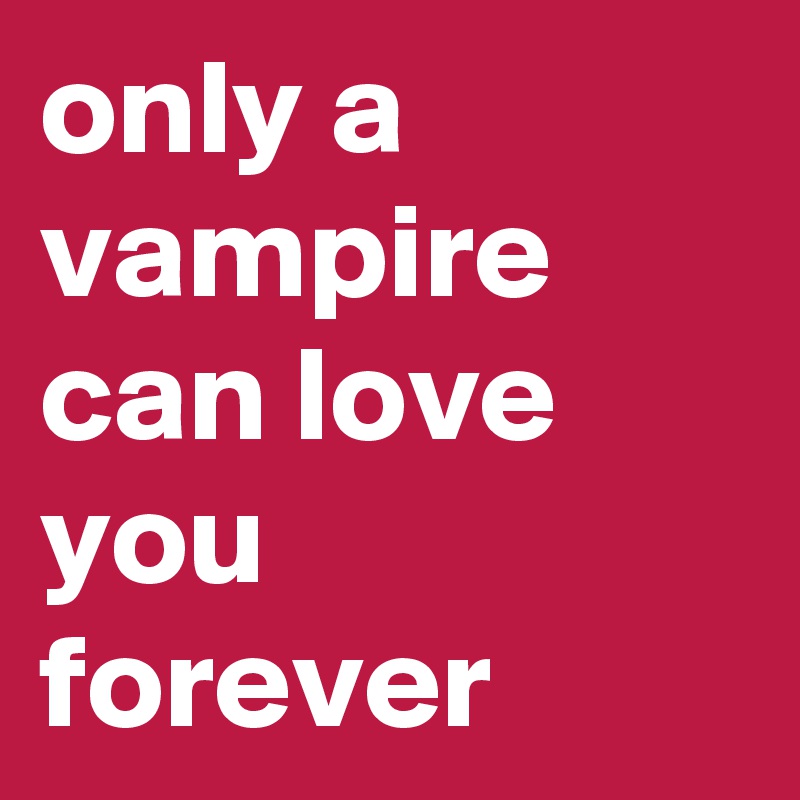 only a vampire can love you forever