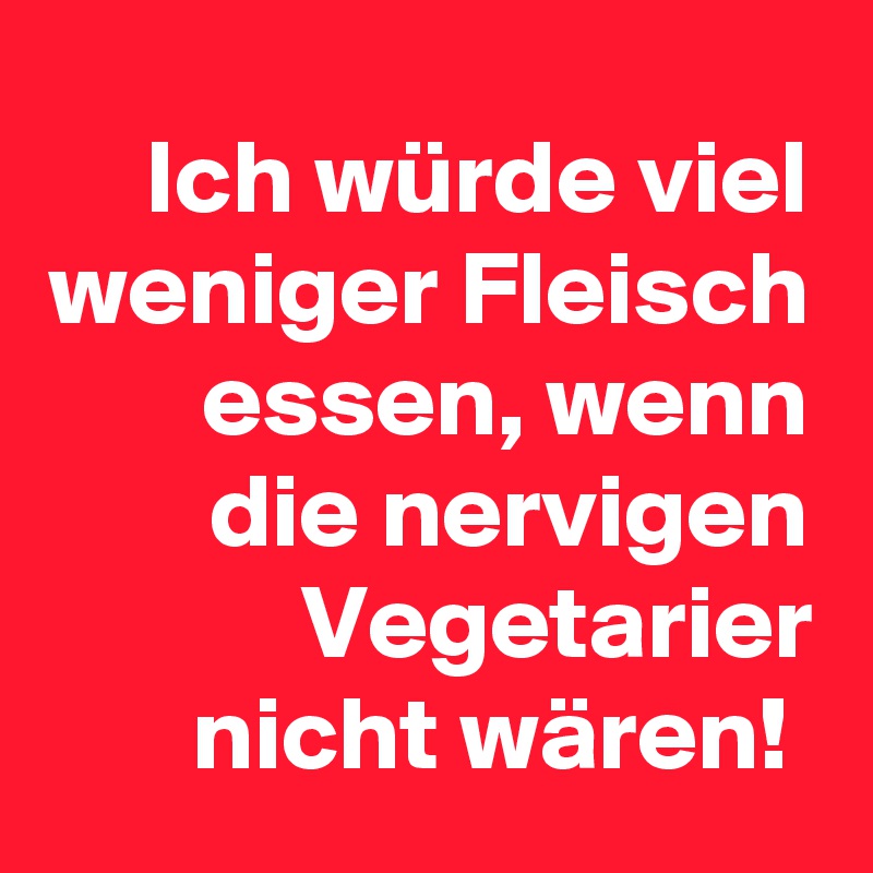Ich würde viel weniger Fleisch essen, wenn die nervigen Vegetarier nicht wären! 