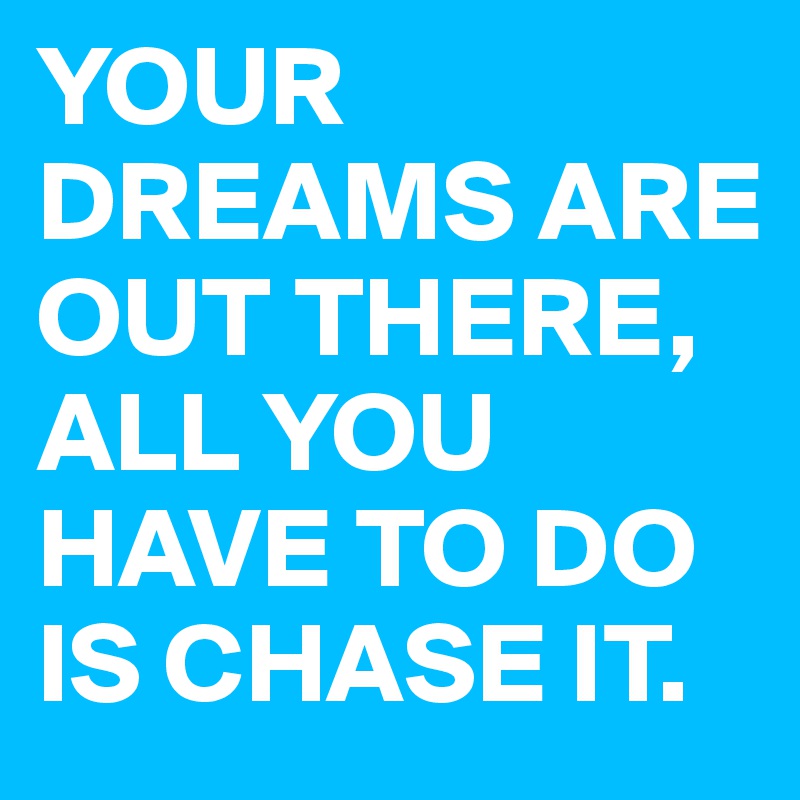 YOUR DREAMS ARE OUT THERE, ALL YOU HAVE TO DO IS CHASE IT.