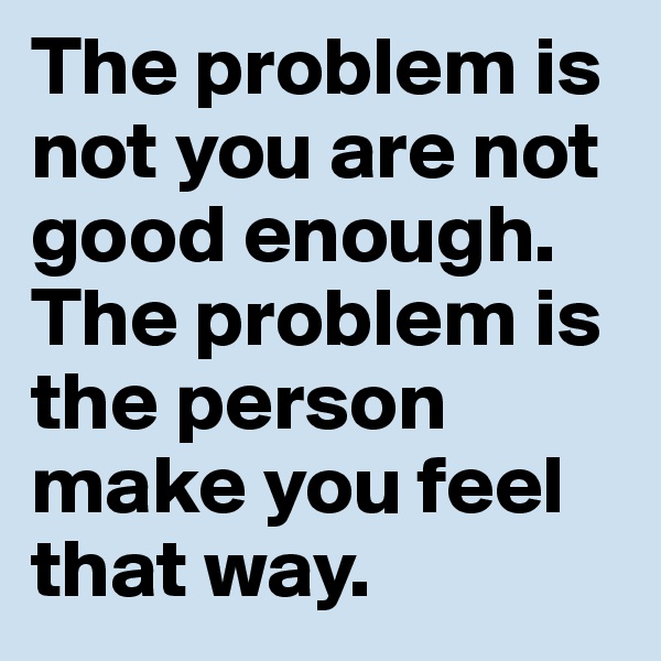 The problem is not you are not good enough. The problem is  the person make you feel that way. 