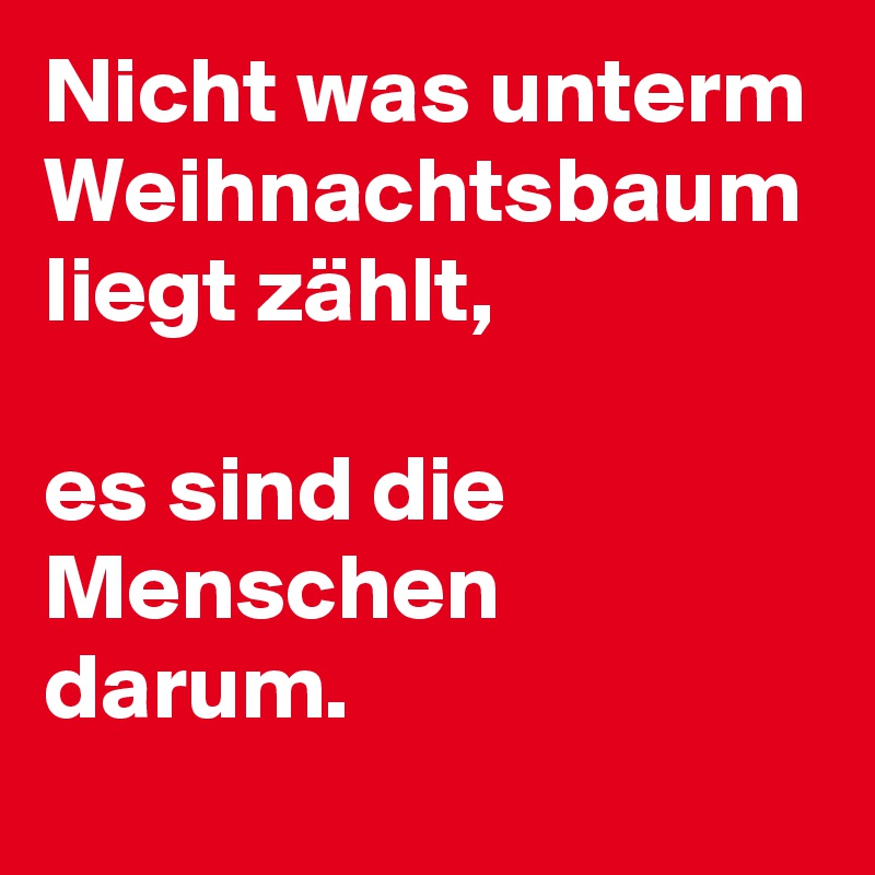 Nicht was unterm Weihnachtsbaum liegt zählt,

es sind die Menschen darum.