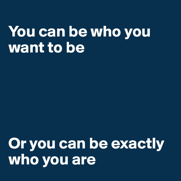 
You can be who you want to be





Or you can be exactly who you are