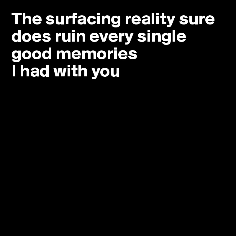 The surfacing reality sure does ruin every single good memories
I had with you







