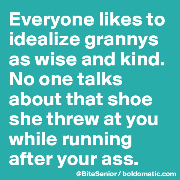 Everyone likes to idealize grannys as wise and kind. No one talks about that shoe she threw at you while running after your ass.