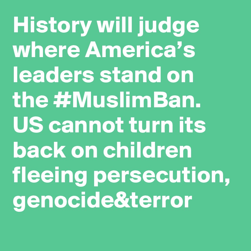 History will judge where America’s leaders stand on the #MuslimBan. US cannot turn its back on children fleeing persecution, genocide&terror