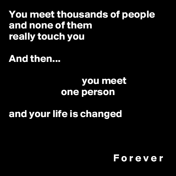 You meet thousands of people
and none of them
really touch you

And then...

                                   you meet
                         one person

and your life is changed



                                                  F o r e v e r