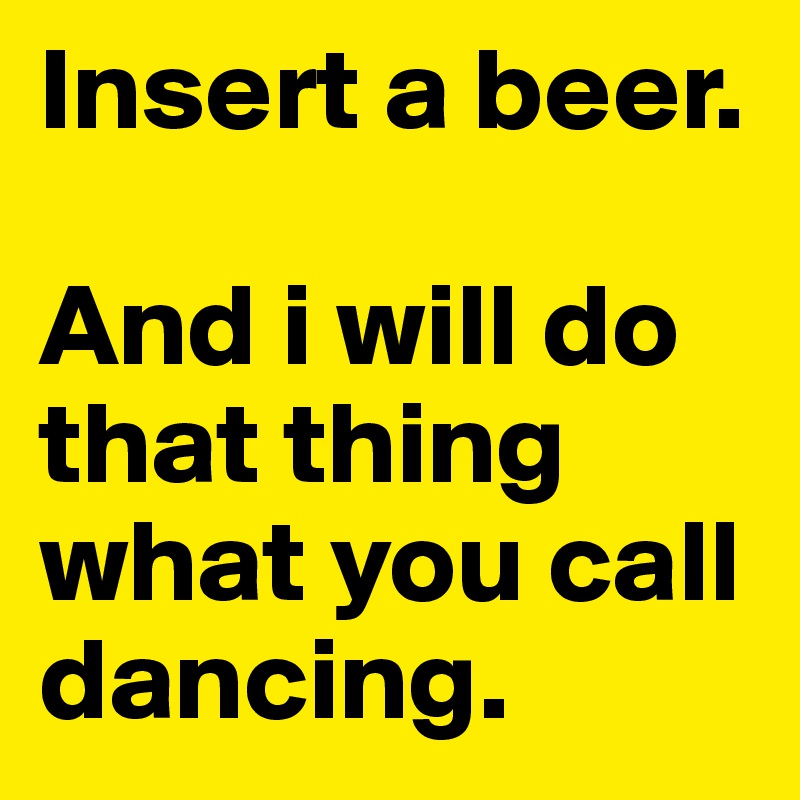Insert a beer. 

And i will do that thing what you call dancing.