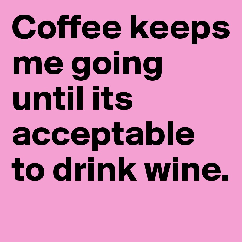 Coffee keeps me going until its acceptable to drink wine. 