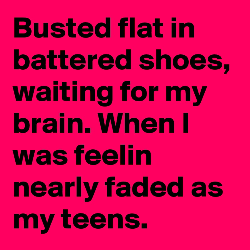 Busted flat in battered shoes, waiting for my brain. When I was feelin nearly faded as my teens.