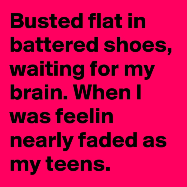 Busted flat in battered shoes, waiting for my brain. When I was feelin nearly faded as my teens.