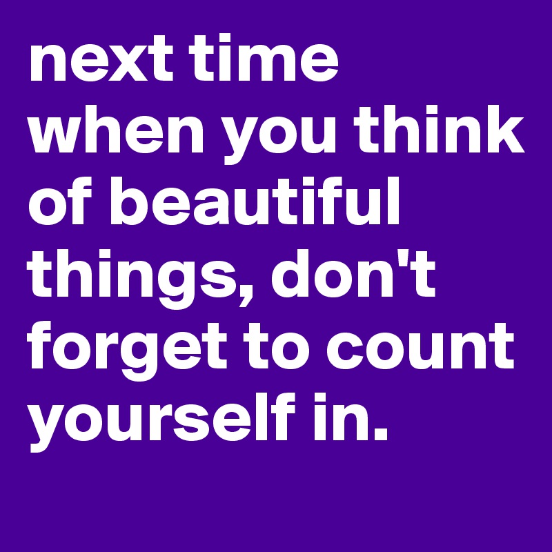 next time when you think of beautiful things, don't forget to count ...