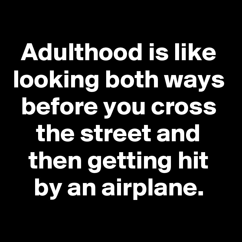 
Adulthood is like looking both ways before you cross the street and then getting hit by an airplane.
