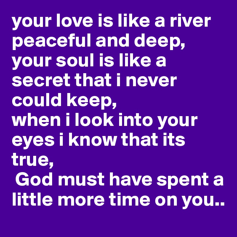 your love is like a river peaceful and deep, your soul is like a secret that i never could keep, 
when i look into your eyes i know that its true,
 God must have spent a little more time on you..